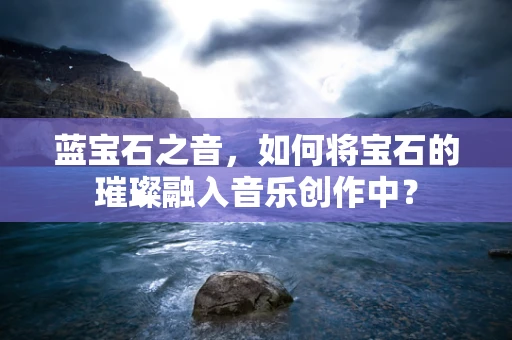 蓝宝石之音，如何将宝石的璀璨融入音乐创作中？