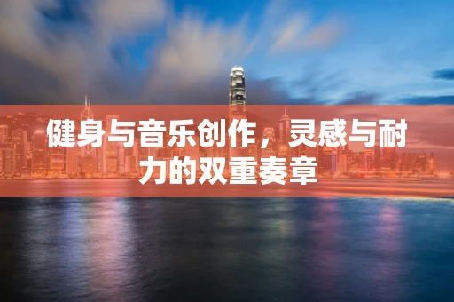 健身与音乐创作，灵感与耐力的双重奏章