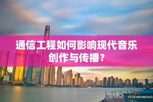 通信工程如何影响现代音乐创作与传播？