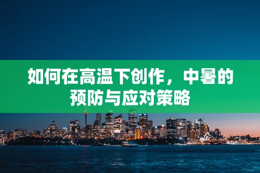 如何在高温下创作，中暑的预防与应对策略