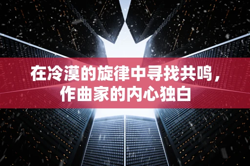 在冷漠的旋律中寻找共鸣，作曲家的内心独白