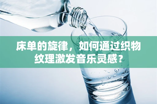 床单的旋律，如何通过织物纹理激发音乐灵感？