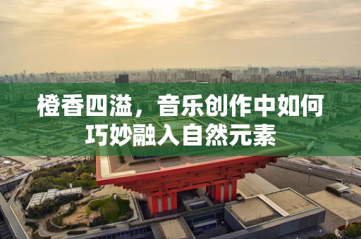 橙香四溢，音乐创作中如何巧妙融入自然元素