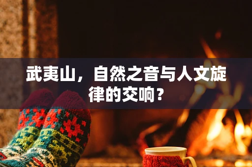 武夷山，自然之音与人文旋律的交响？