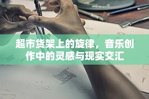 超市货架上的旋律，音乐创作中的灵感与现实交汇