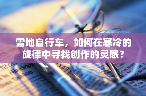 雪地自行车，如何在寒冷的旋律中寻找创作的灵感？