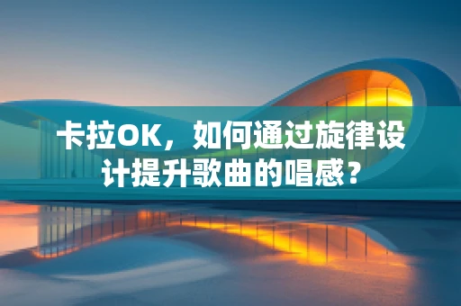 卡拉OK，如何通过旋律设计提升歌曲的唱感？