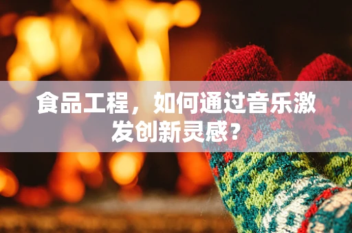 食品工程，如何通过音乐激发创新灵感？