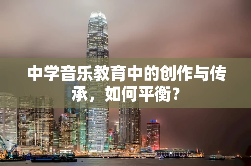 中学音乐教育中的创作与传承，如何平衡？