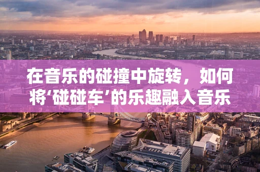 在音乐的碰撞中旋转，如何将‘碰碰车’的乐趣融入音乐创作？