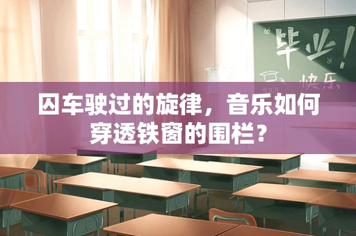 囚车驶过的旋律，音乐如何穿透铁窗的围栏？