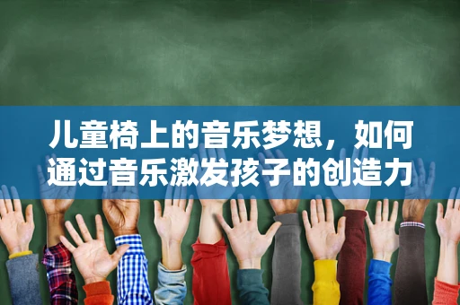 儿童椅上的音乐梦想，如何通过音乐激发孩子的创造力？