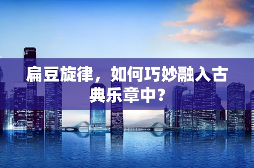 扁豆旋律，如何巧妙融入古典乐章中？