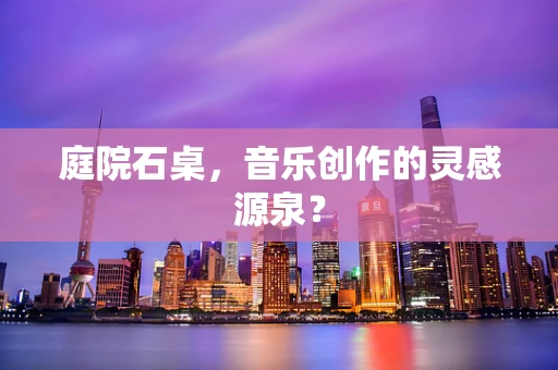 庭院石桌，音乐创作的灵感源泉？