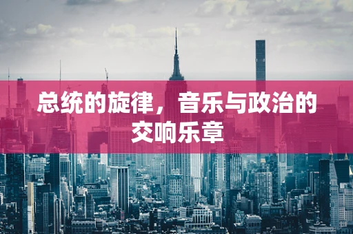 总统的旋律，音乐与政治的交响乐章