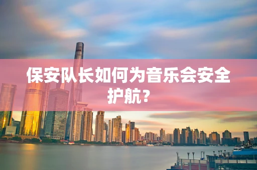 保安队长如何为音乐会安全护航？