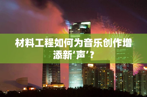 材料工程如何为音乐创作增添新‘声’？