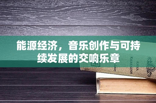 能源经济，音乐创作与可持续发展的交响乐章