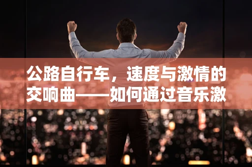 公路自行车，速度与激情的交响曲——如何通过音乐激发骑行者的内在动力？