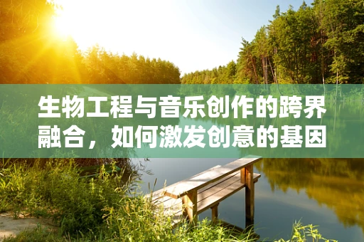 生物工程与音乐创作的跨界融合，如何激发创意的基因