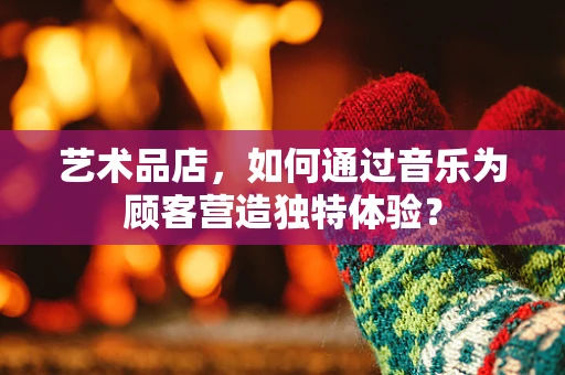 艺术品店，如何通过音乐为顾客营造独特体验？