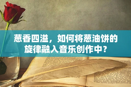 葱香四溢，如何将葱油饼的旋律融入音乐创作中？