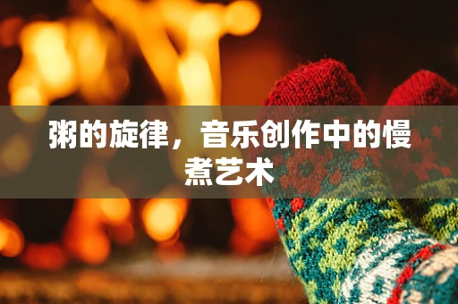 粥的旋律，音乐创作中的慢煮艺术