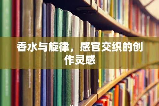 香水与旋律，感官交织的创作灵感