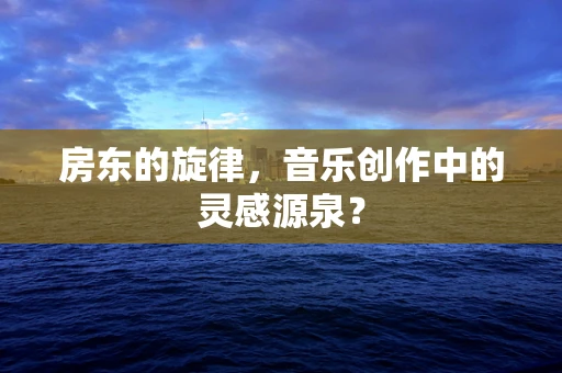 房东的旋律，音乐创作中的灵感源泉？