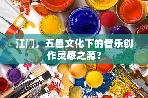江门，五邑文化下的音乐创作灵感之源？