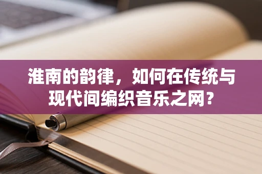 淮南的韵律，如何在传统与现代间编织音乐之网？