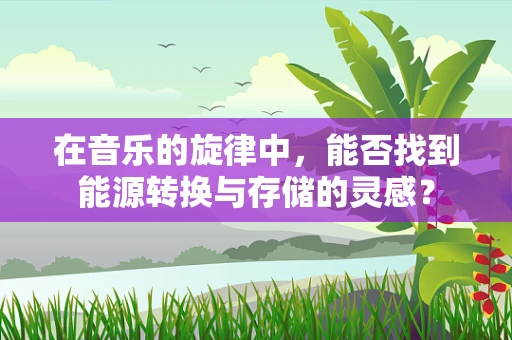 在音乐的旋律中，能否找到能源转换与存储的灵感？