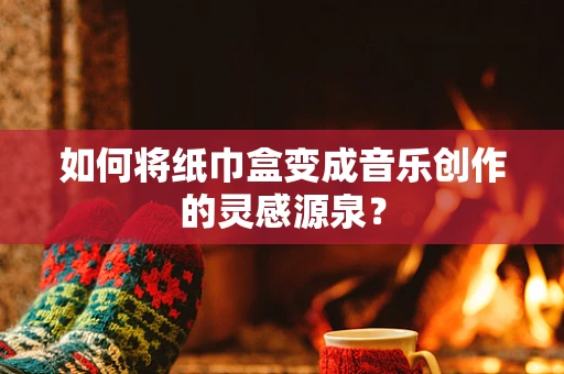 如何将纸巾盒变成音乐创作的灵感源泉？