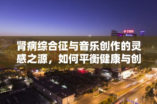 肾病综合征与音乐创作的灵感之源，如何平衡健康与创作？
