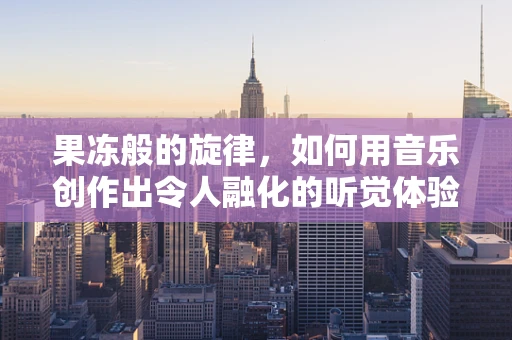 果冻般的旋律，如何用音乐创作出令人融化的听觉体验？