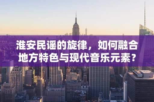 淮安民谣的旋律，如何融合地方特色与现代音乐元素？