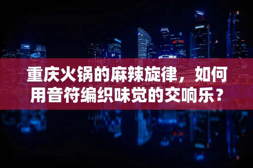 重庆火锅的麻辣旋律，如何用音符编织味觉的交响乐？