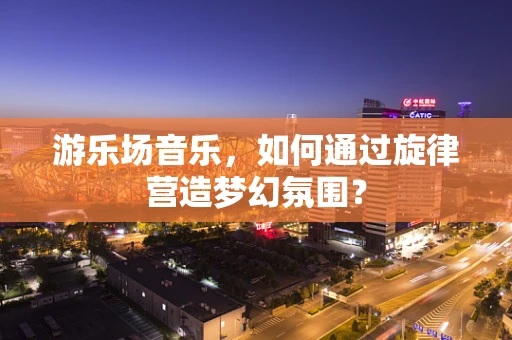 游乐场音乐，如何通过旋律营造梦幻氛围？
