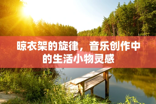 晾衣架的旋律，音乐创作中的生活小物灵感