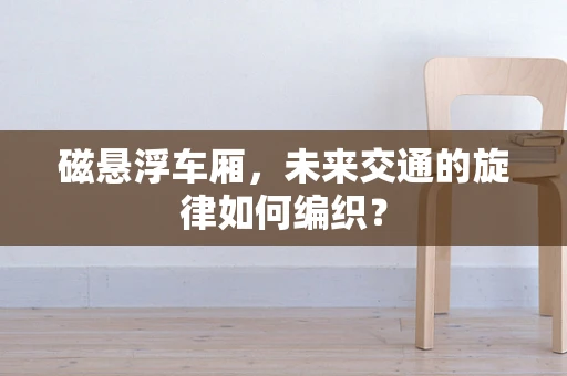 磁悬浮车厢，未来交通的旋律如何编织？