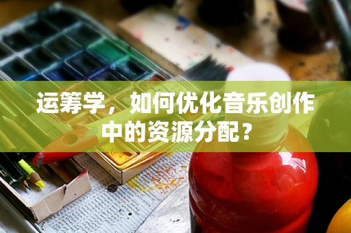运筹学，如何优化音乐创作中的资源分配？