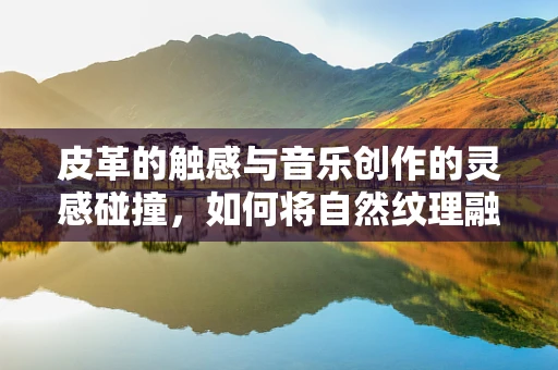 皮革的触感与音乐创作的灵感碰撞，如何将自然纹理融入旋律？