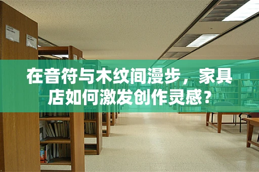 在音符与木纹间漫步，家具店如何激发创作灵感？