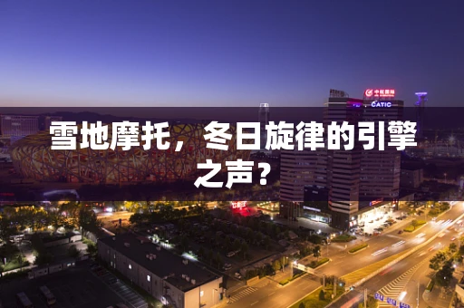 雪地摩托，冬日旋律的引擎之声？