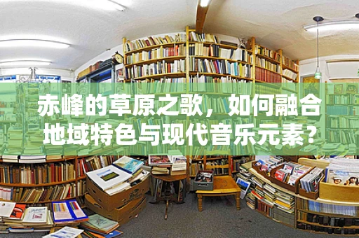 赤峰的草原之歌，如何融合地域特色与现代音乐元素？