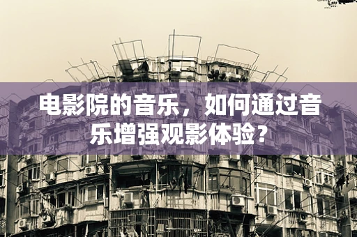 电影院的音乐，如何通过音乐增强观影体验？