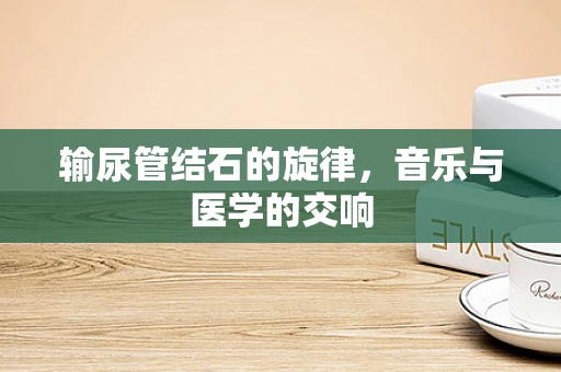 输尿管结石的旋律，音乐与医学的交响