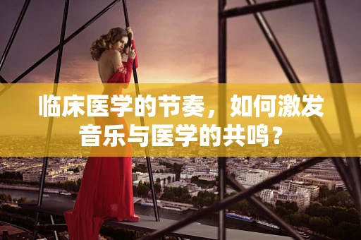 临床医学的节奏，如何激发音乐与医学的共鸣？