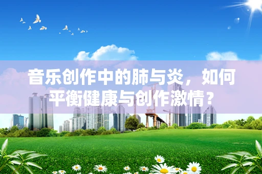 音乐创作中的肺与炎，如何平衡健康与创作激情？