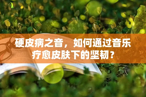 硬皮病之音，如何通过音乐疗愈皮肤下的坚韧？